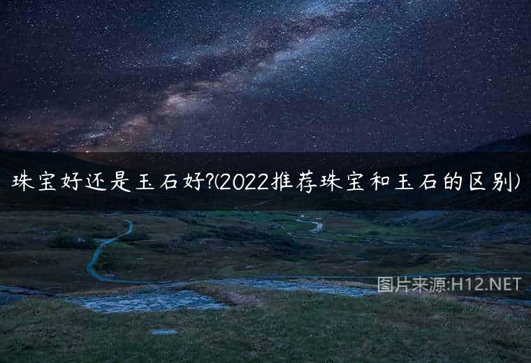 珠宝好还是玉石好?(2022推荐珠宝和玉石的区别)
