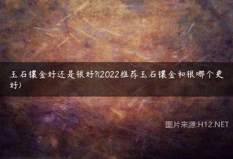 玉石镶金好还是银好?(2022推荐玉石镶金和银哪个更好)