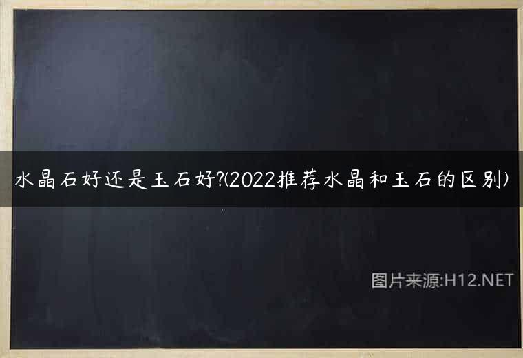 水晶石好还是玉石好?(2022推荐水晶和玉石的区别)
