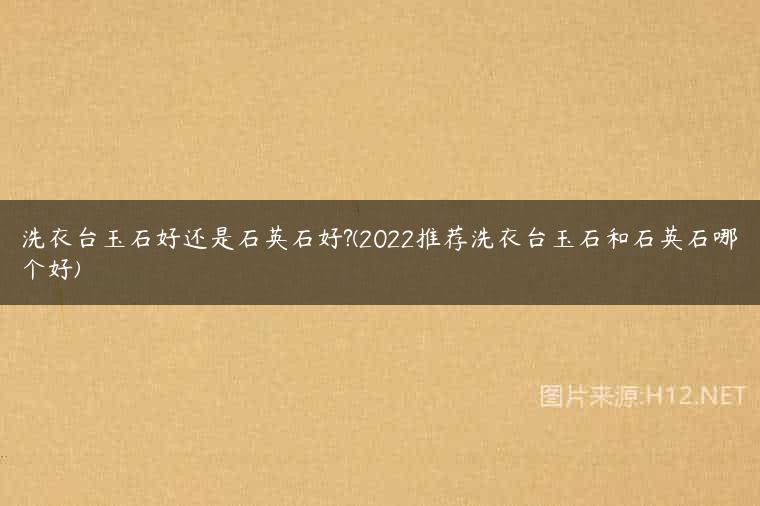 洗衣台玉石好还是石英石好?(2022推荐洗衣台玉石和石英石哪个好)