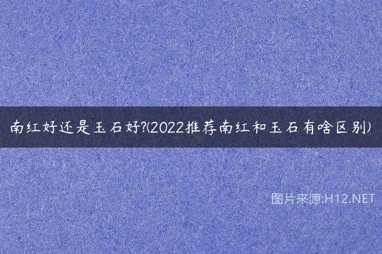 南红好还是玉石好?(2022推荐南红和玉石有啥区别)