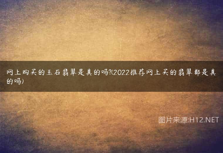 网上购买的玉石翡翠是真的吗?(2022推荐网上买的翡翠都是真的吗)