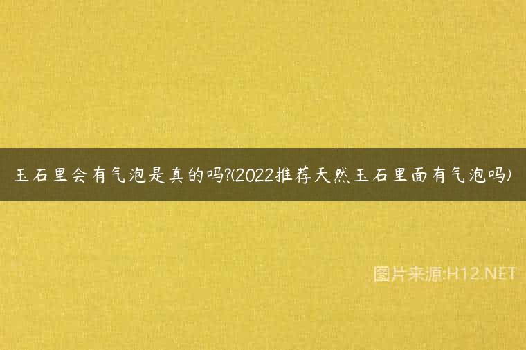 玉石里会有气泡是真的吗?(2022推荐天然玉石里面有气泡吗)