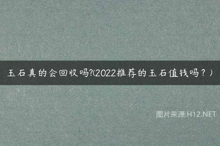 玉石真的会回收吗?(2022推荐的玉石值钱吗？)