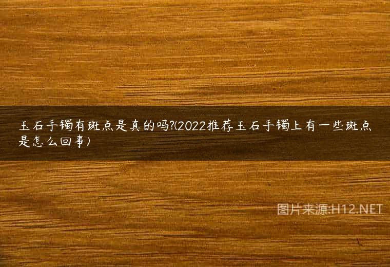 玉石手镯有斑点是真的吗?(2022推荐玉石手镯上有一些斑点是怎么回事)