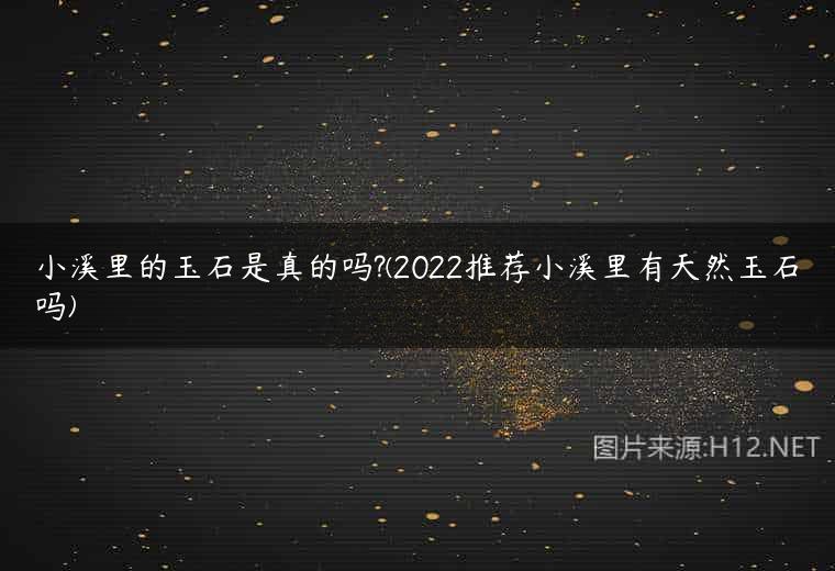 小溪里的玉石是真的吗?(2022推荐小溪里有天然玉石吗)