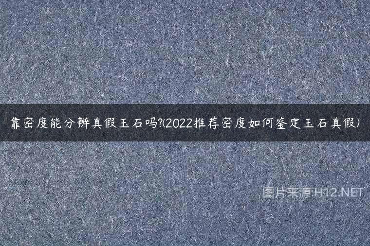 靠密度能分辨真假玉石吗?(2022推荐密度如何鉴定玉石真假)