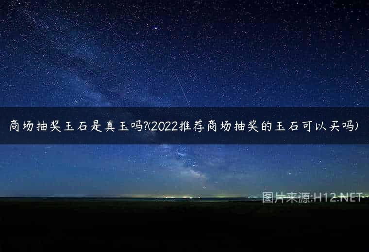 商场抽奖玉石是真玉吗?(2022推荐商场抽奖的玉石可以买吗)