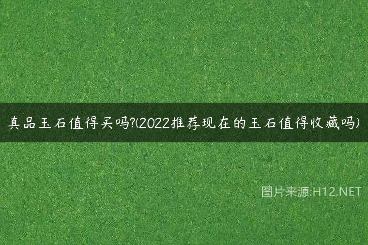 真品玉石值得买吗?(2022推荐现在的玉石值得收藏吗)