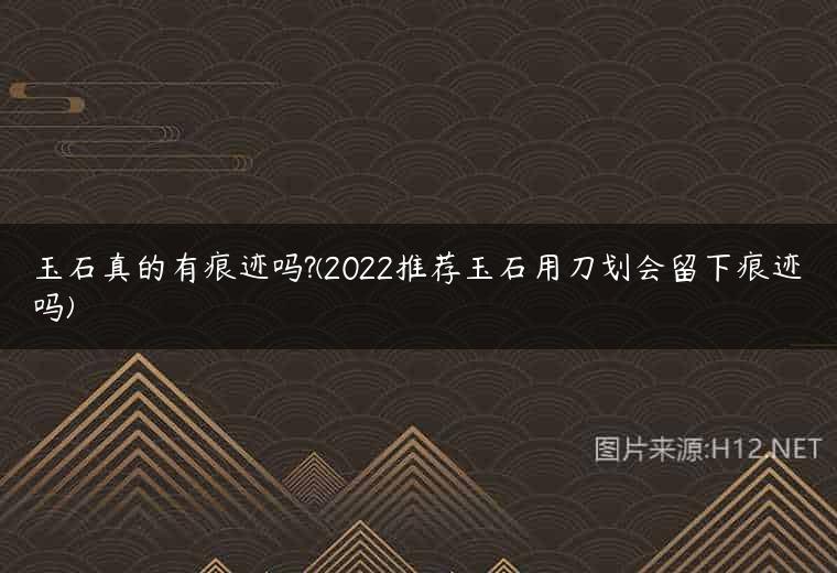 玉石真的有痕迹吗?(2022推荐玉石用刀划会留下痕迹吗)