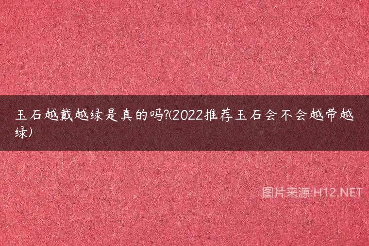 玉石越戴越绿是真的吗?(2022推荐玉石会不会越带越绿)