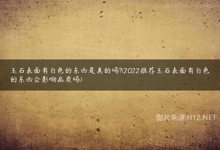 玉石表面有白色的东西是真的吗?(2022推荐玉石表面有白色的东西会影响品质吗)