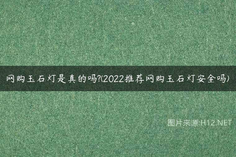 网购玉石灯是真的吗?(2022推荐网购玉石灯安全吗)