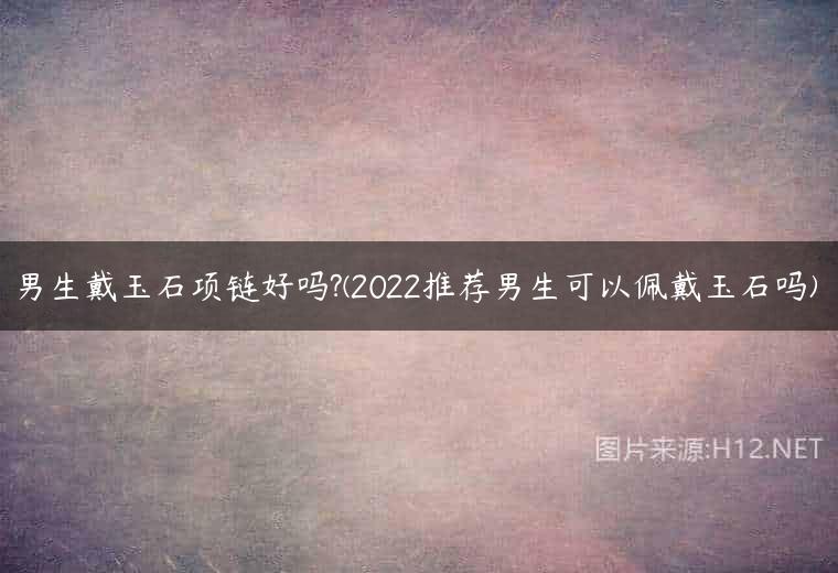 男生戴玉石项链好吗?(2022推荐男生可以佩戴玉石吗)