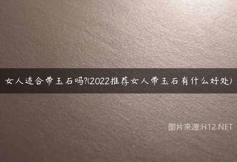 女人适合带玉石吗?(2022推荐女人带玉石有什么好处)