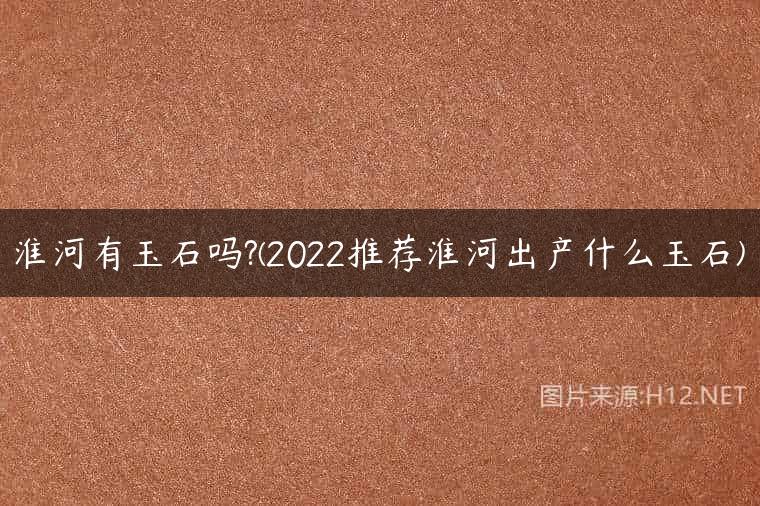 淮河有玉石吗?(2022推荐淮河出产什么玉石)