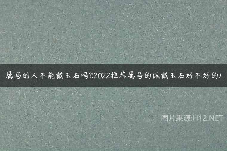 属马的人不能戴玉石吗?(2022推荐属马的佩戴玉石好不好的)