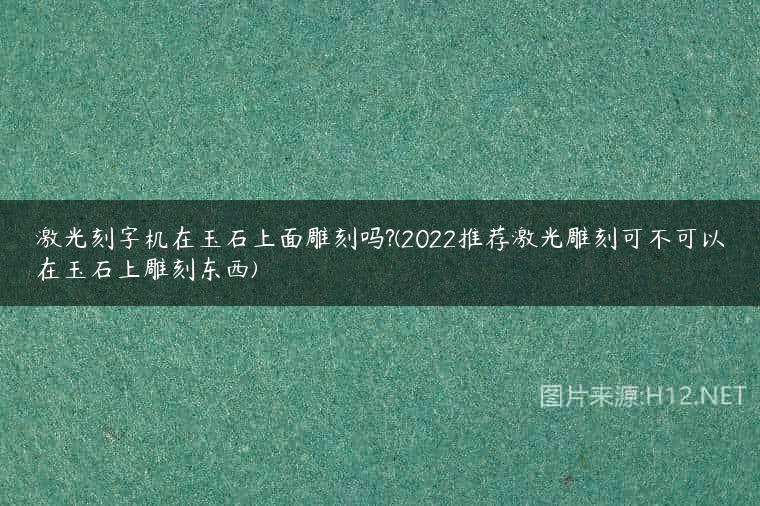 激光刻字机在玉石上面雕刻吗?(2022推荐激光雕刻可不可以在玉石上雕刻东西)