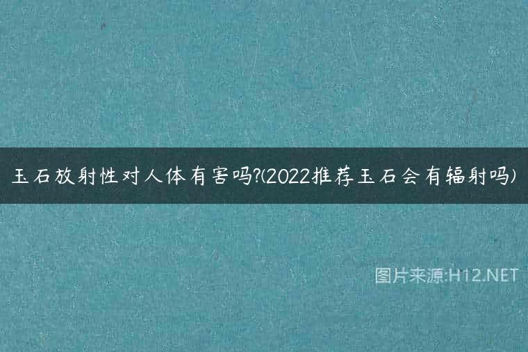 玉石放射性对人体有害吗?(2022推荐玉石会有辐射吗)