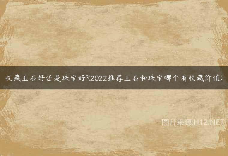 收藏玉石好还是珠宝好?(2022推荐玉石和珠宝哪个有收藏价值)