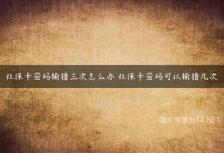社保卡密码输错三次怎么办 社保卡密码可以输错几次