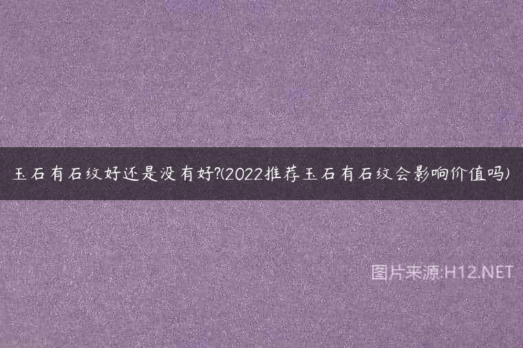 玉石有石纹好还是没有好?(2022推荐玉石有石纹会影响价值吗)