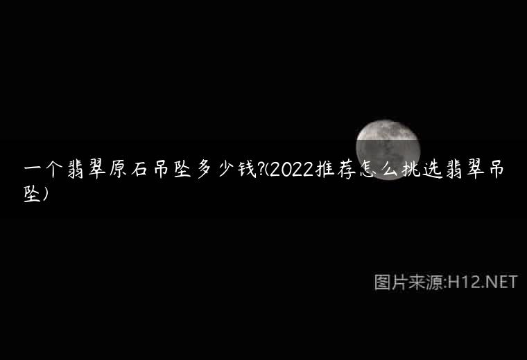 一个翡翠原石吊坠多少钱?(2022推荐怎么挑选翡翠吊坠)