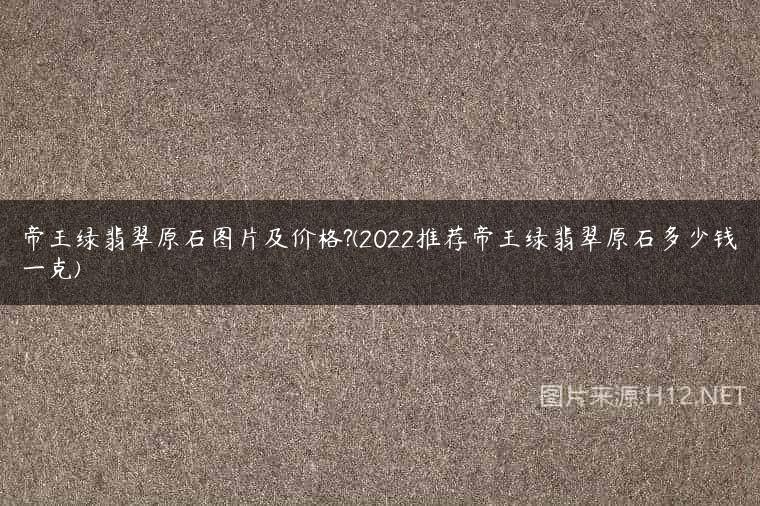 帝王绿翡翠原石图片及价格?(2022推荐帝王绿翡翠原石多少钱一克)