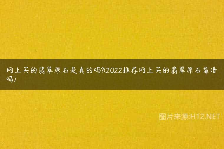 网上买的翡翠原石是真的吗?(2022推荐网上买的翡翠原石靠谱吗)
