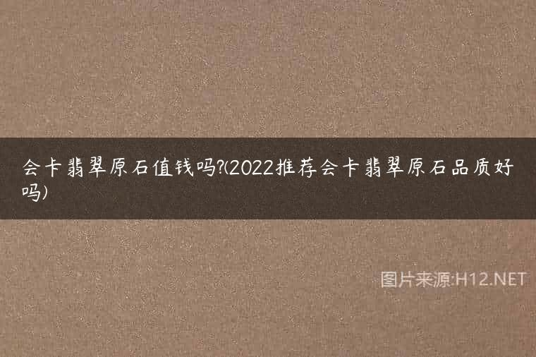 会卡翡翠原石值钱吗?(2022推荐会卡翡翠原石品质好吗)