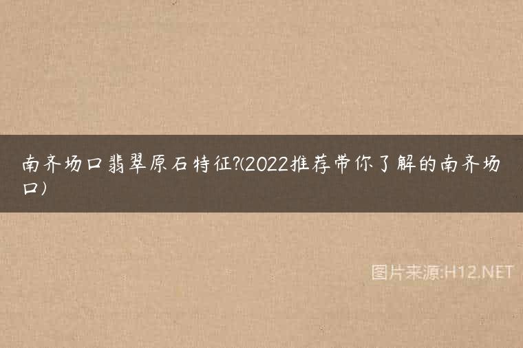 南齐场口翡翠原石特征?(2022推荐带你了解的南齐场口)