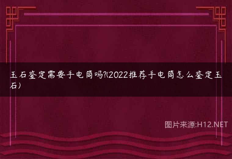 玉石鉴定需要手电筒吗?(2022推荐手电筒怎么鉴定玉石)