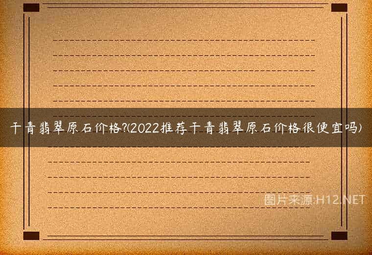 干青翡翠原石价格?(2022推荐干青翡翠原石价格很便宜吗)