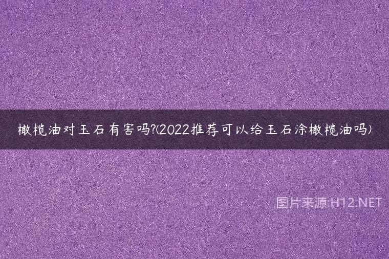 橄榄油对玉石有害吗?(2022推荐可以给玉石涂橄榄油吗)