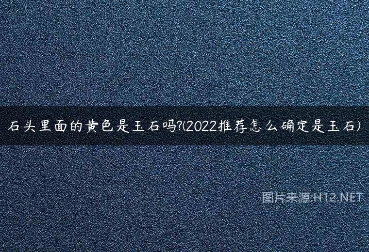 石头里面的黄色是玉石吗?(2022推荐怎么确定是玉石)