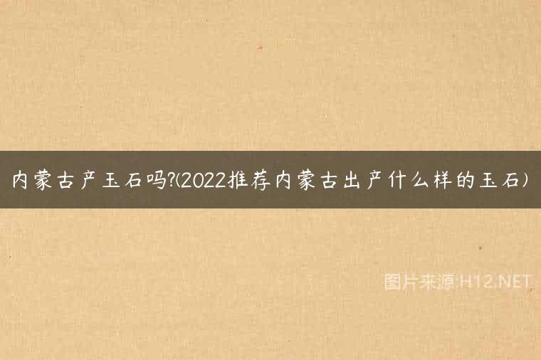 内蒙古产玉石吗?(2022推荐内蒙古出产什么样的玉石)