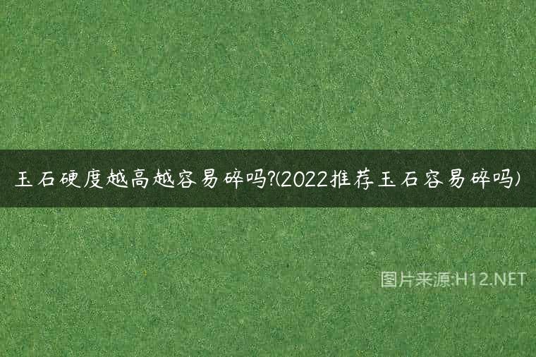 玉石硬度越高越容易碎吗?(2022推荐玉石容易碎吗)