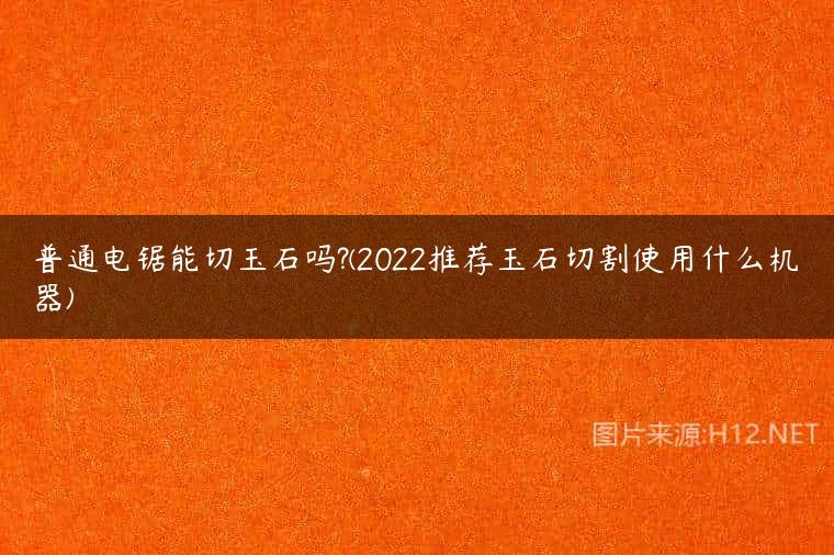 普通电锯能切玉石吗?(2022推荐玉石切割使用什么机器)
