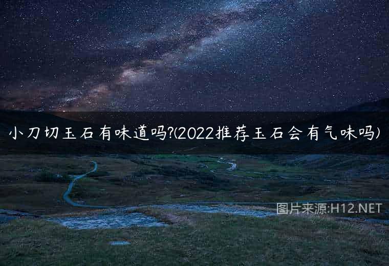 小刀切玉石有味道吗?(2022推荐玉石会有气味吗)