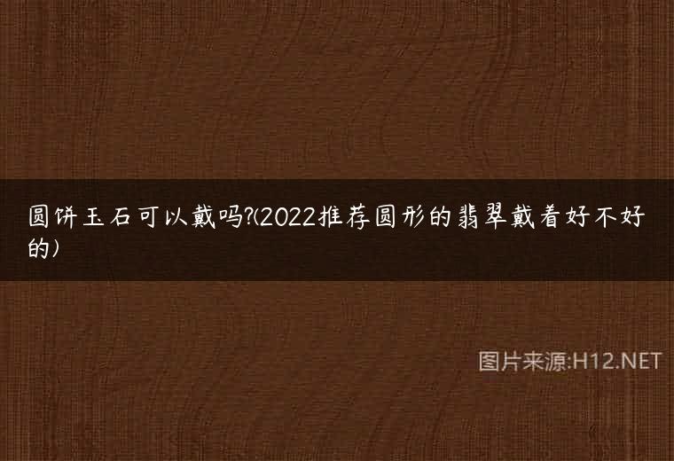 圆饼玉石可以戴吗?(2022推荐圆形的翡翠戴着好不好的)