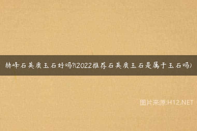 赫峰石英质玉石好吗?(2022推荐石英质玉石是属于玉石吗)