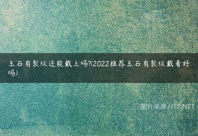 玉石有裂纹还能戴上吗?(2022推荐玉石有裂纹戴着好吗)