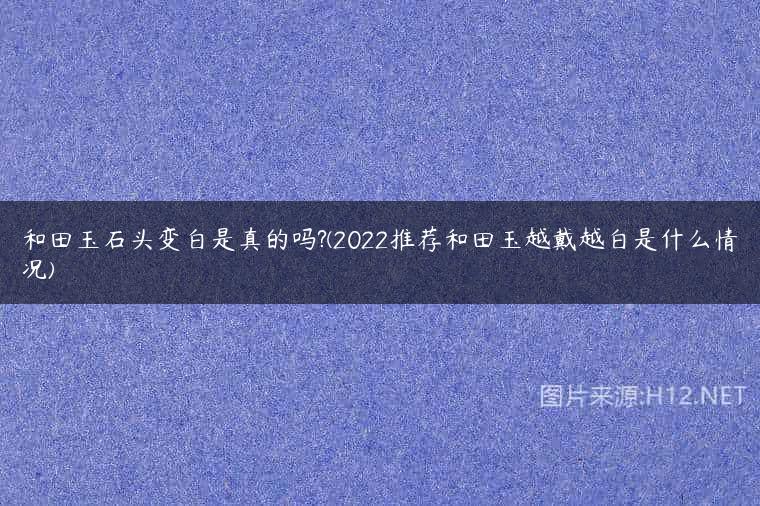 和田玉石头变白是真的吗?(2022推荐和田玉越戴越白是什么情况)