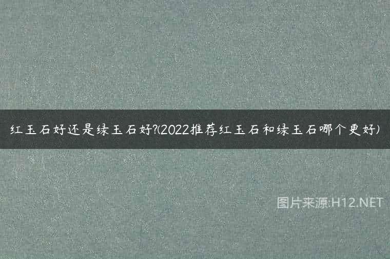 红玉石好还是绿玉石好?(2022推荐红玉石和绿玉石哪个更好)