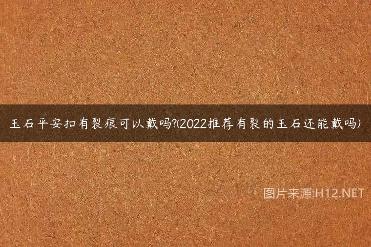 玉石平安扣有裂痕可以戴吗?(2022推荐有裂的玉石还能戴吗)