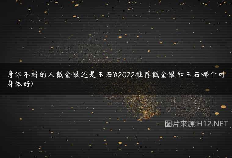 身体不好的人戴金银还是玉石?(2022推荐戴金银和玉石哪个对身体好)