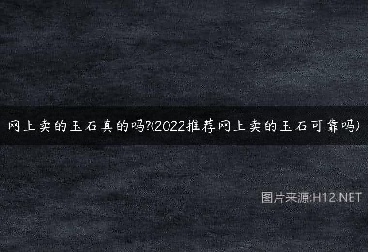 网上卖的玉石真的吗?(2022推荐网上卖的玉石可靠吗)