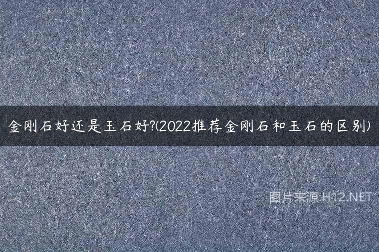 金刚石好还是玉石好?(2022推荐金刚石和玉石的区别)