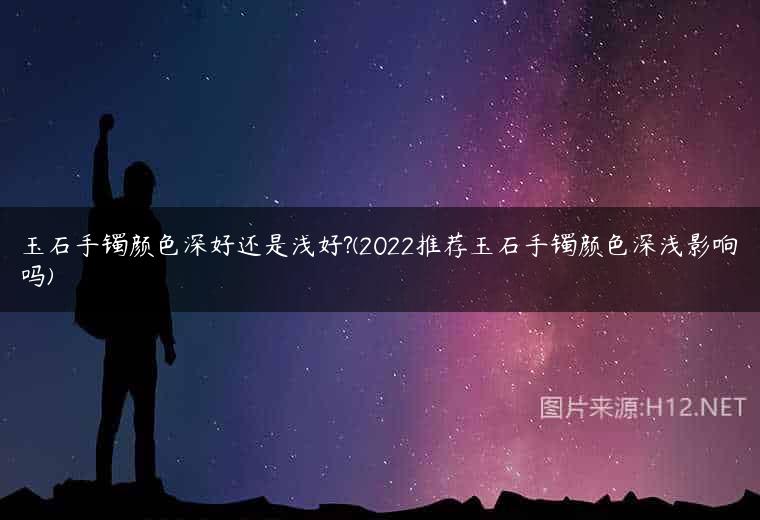 玉石手镯颜色深好还是浅好?(2022推荐玉石手镯颜色深浅影响吗)