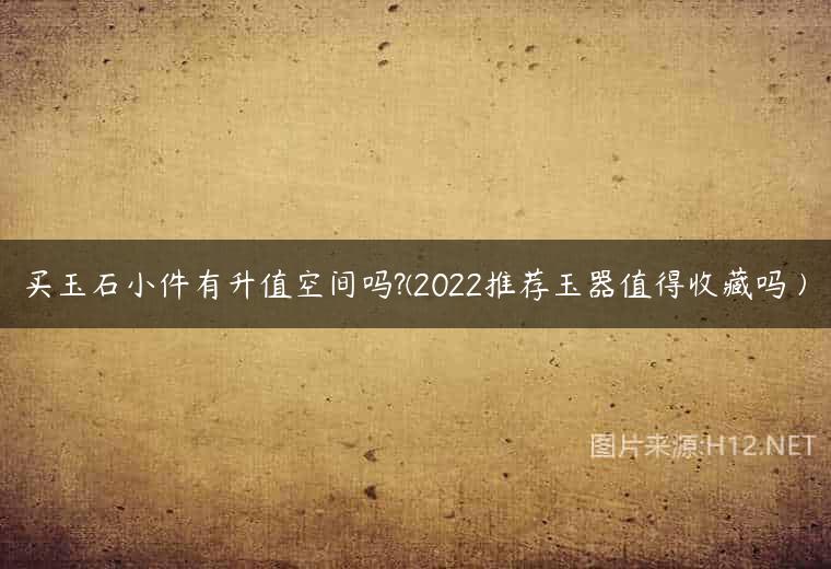 买玉石小件有升值空间吗?(2022推荐玉器值得收藏吗 )